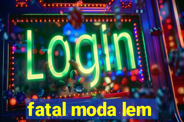 fatal moda lem